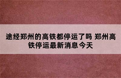 途经郑州的高铁都停运了吗 郑州高铁停运最新消息今天